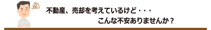 不動産、売却を考えているけど・・・こんな不安ありませんか？