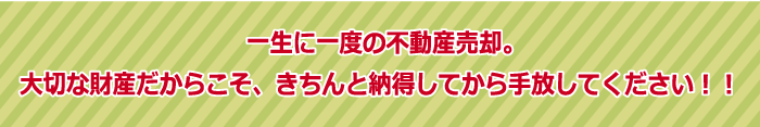 一生に一度の不動産売却。大切な財産だからこそ、きちんと納得してから手放してください！！